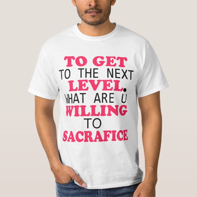 To Get To THe Next Level, What are your willing... T-Shirt (Front)