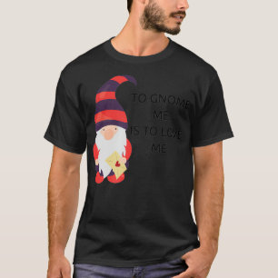 To Gnome Me Is To Love Me T-Shirt