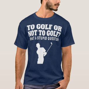 To Golf Or Not To Golf What A Stupid Question 2 T-Shirt