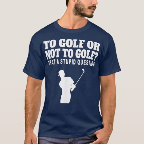 To Golf Or Not To Golf What A Stupid Question 2 T_Shirt