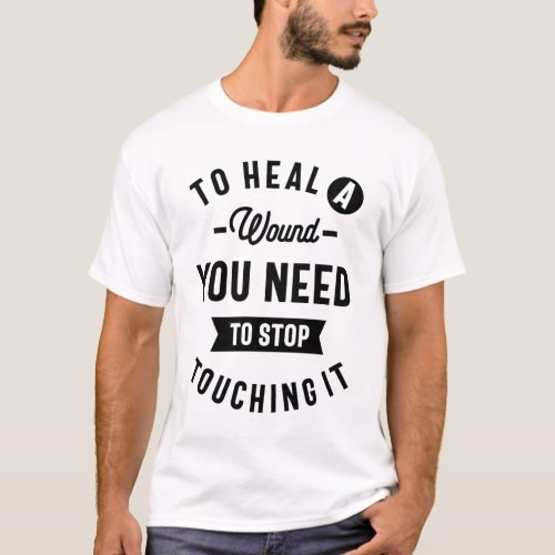To Heal a Wound You Need To Stop Touching It T_Shirt