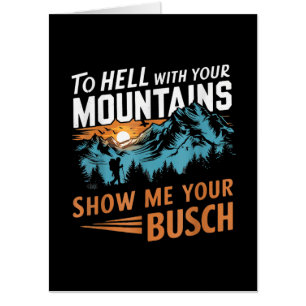 to Hell with Your Mountains Show me Your Busch Card