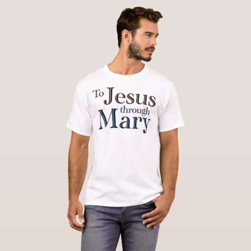 To Jesus Through Mary T-Shirt | Zazzle