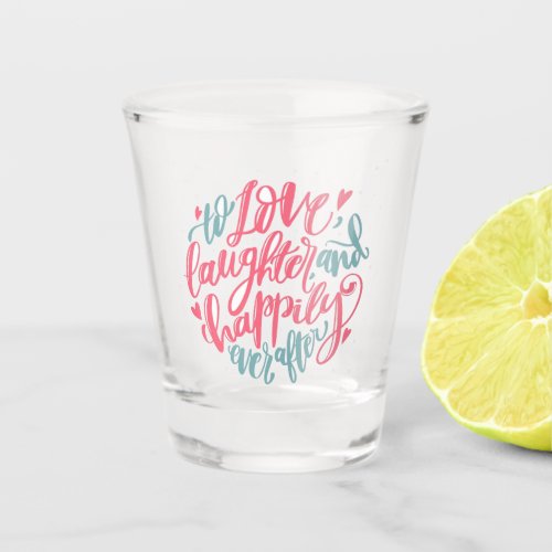 To Love Laughter and happily ever After Shot Glass