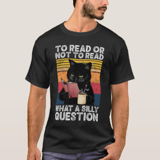 To Read Or Not To Read What A Silly Question Cat T-Shirt