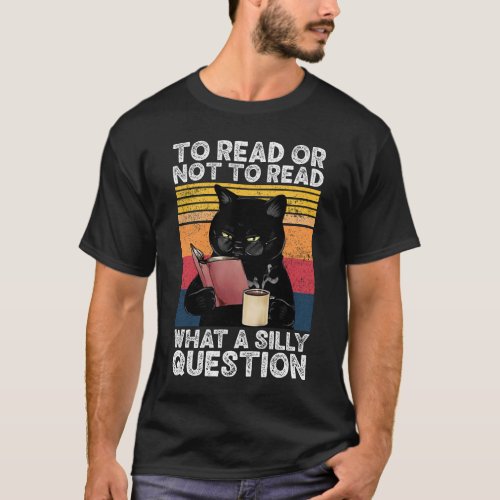 To Read Or Not To Read What A Silly Question Cat T_Shirt