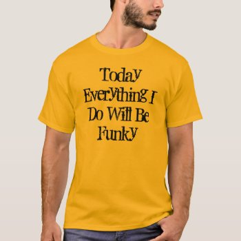 Today Everything I Do Will Be Funky T-shirt by upnorthpw at Zazzle