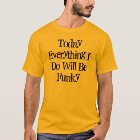 Today Everything I Do Will Be Funky T-shirt