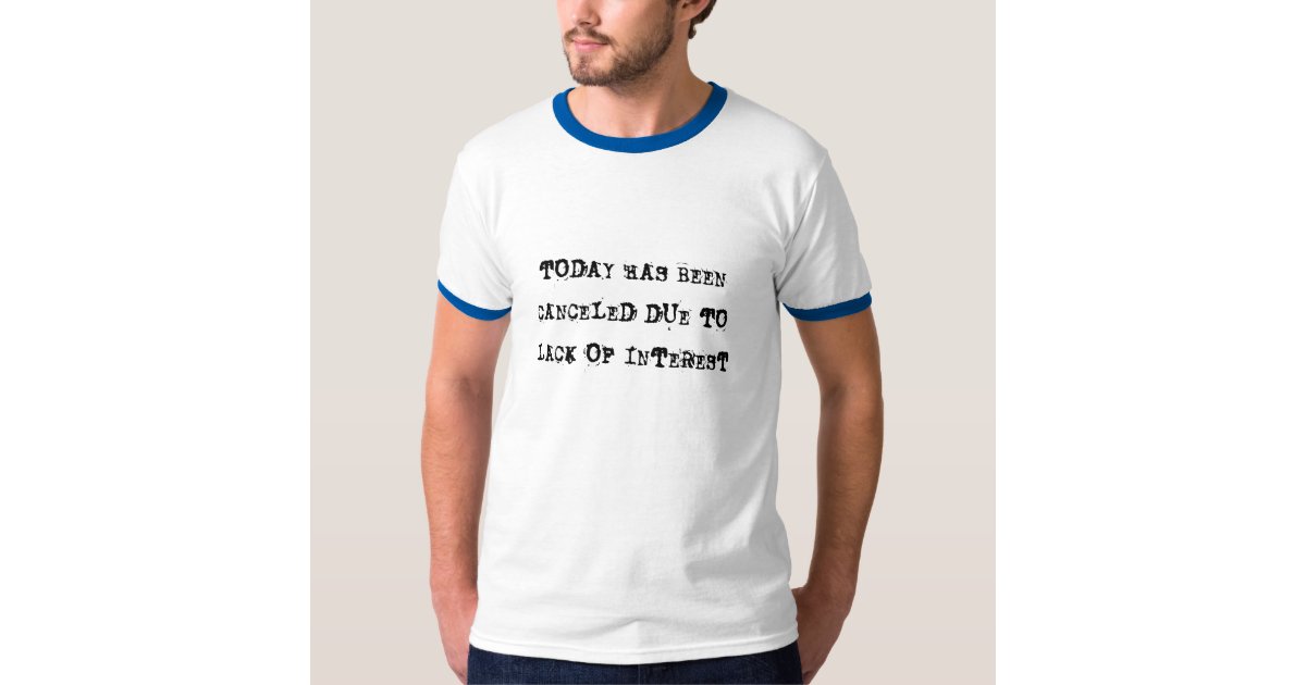TODAY HAS BEEN CANCELED DUE TO LACK OF INTEREST T-SHIRT | Zazzle
