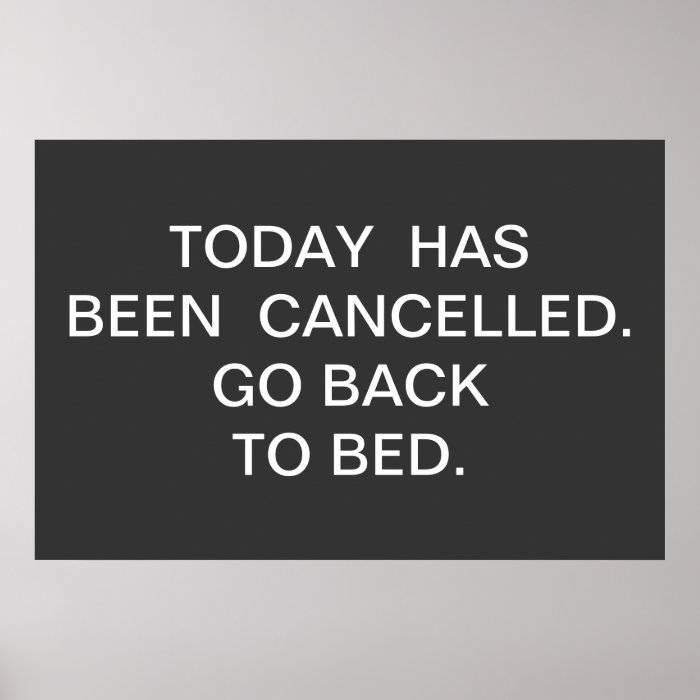 TODAY  HAS BEEN  CANCELLED.  GO BACK TO BED. POSTERS