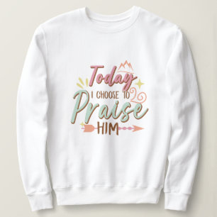 Today i choose to praise him Jesus Sweatshirt