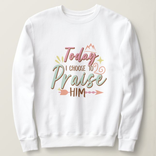 Today i choose to praise him Jesus Sweatshirt (Design Front)