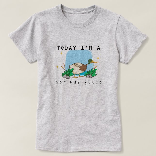 "Today I'm a Sericus Goose" Funny Duck T-Shirt (Design Front)