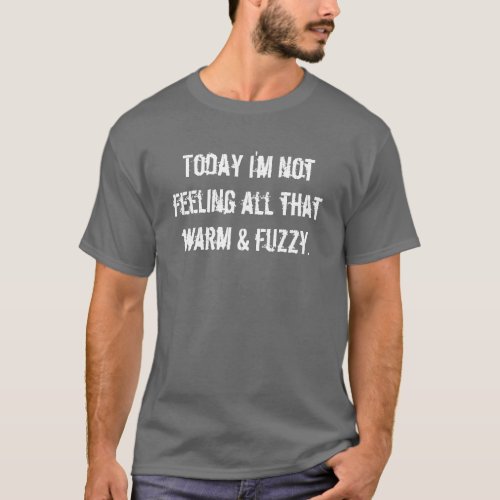 Today Im not feeling all that warm  fuzzy T_Shirt