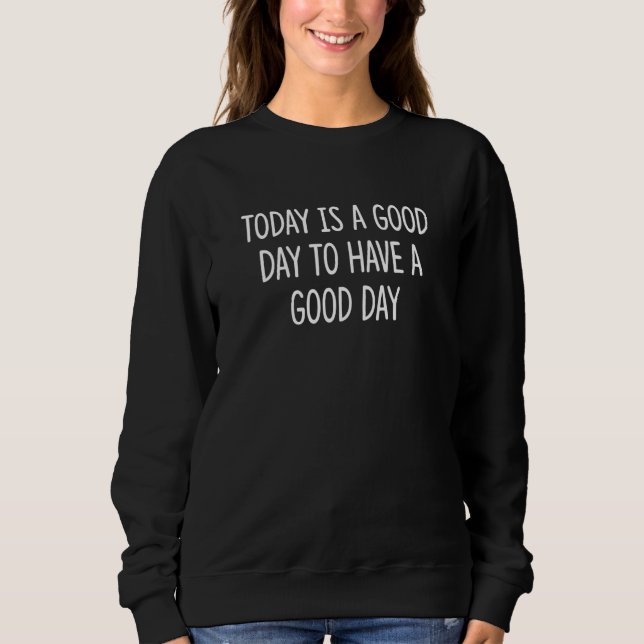 Today Is A Good Day To Have A Good Day Sweatshirt (Front)