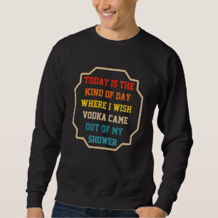 Today Is The Kind Of Day Where I Wish Vodka Came O Sweatshirt