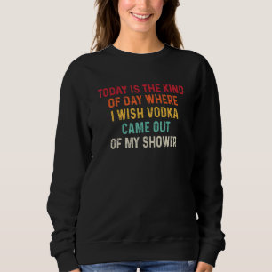 Today Is The Kind Of Day Where I Wish Vodka Came O Sweatshirt