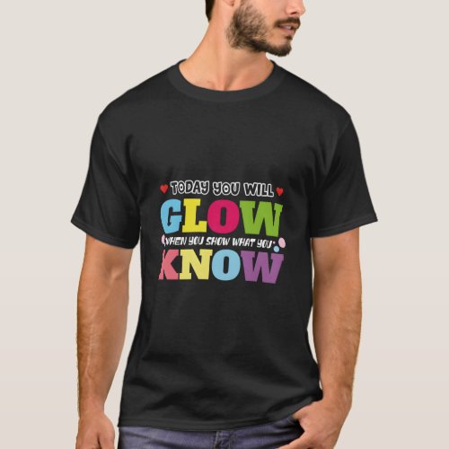 Today You Will Glow When You Show W You Know T_Shirt