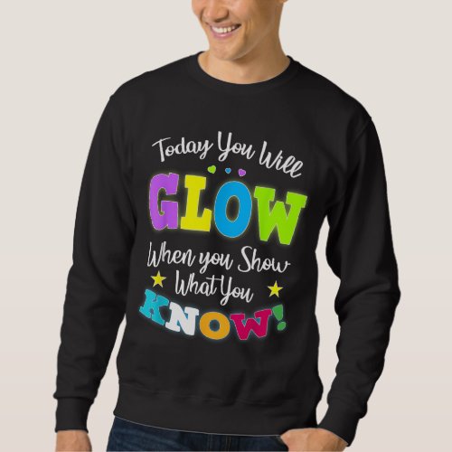 Today You Will Glow When You Show What You Know fo Sweatshirt