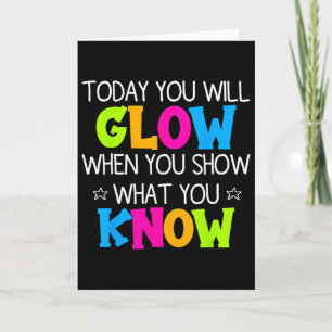Today You Will Glow When You Show What You Know Te Card