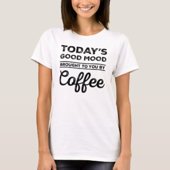 Today's Good Mood Brought To You By Coffee T-shirt by LemonLimeInk at Zazzle
