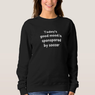 Today's Good Mood Is Sponsored By Soccer   Sweatshirt
