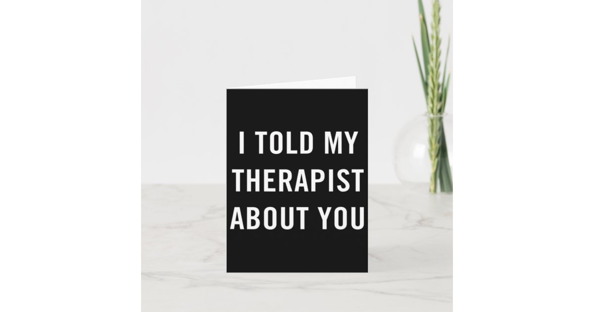Told My Therapist About You Fun Sarcasm Mental Hea Card | Zazzle