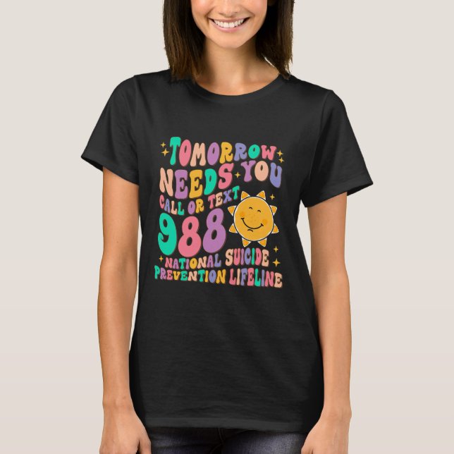 Tomorrow Needs You Call Text 988 National Suicide  T-Shirt (Front)