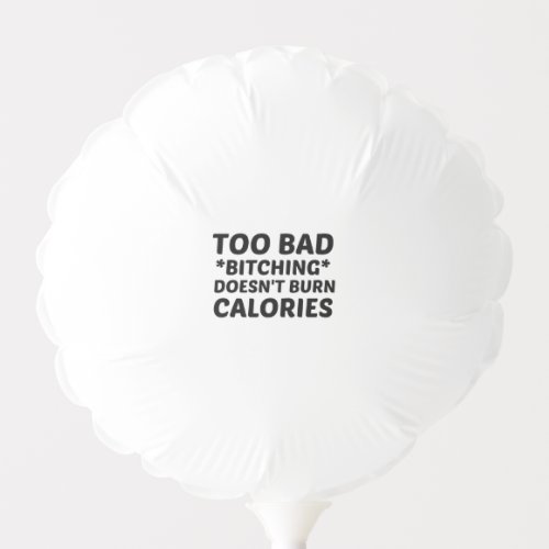 TOO BAD BITCHING DOES NOT BURN CALORIES BALLOON