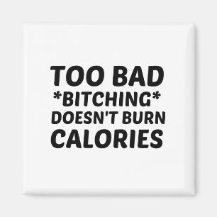 TOO BAD BITCHING DOES NOT BURN CALORIES MAGNET