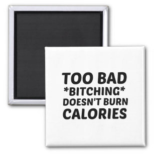 TOO BAD BITCHING DOES NOT BURN CALORIES MAGNET