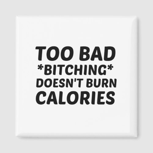 TOO BAD BITCHING DOES NOT BURN CALORIES MAGNET