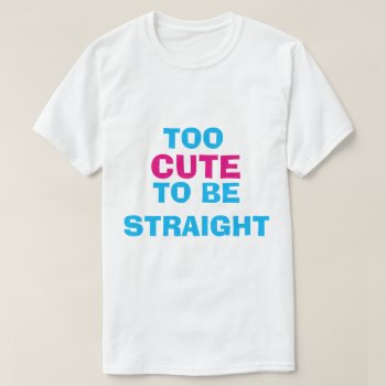 Too Cute To Be Straight T-shirt by frickyesfeminism at Zazzle