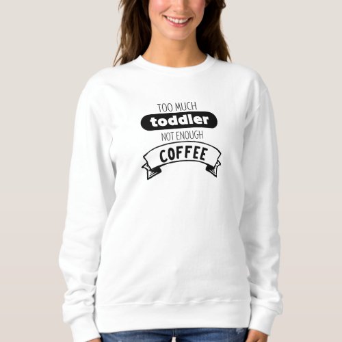 Too Much Toddler Not Enough Coffee Sweatshirt