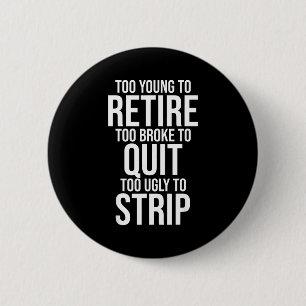 Too young to retire too broke to quit to ugly to button