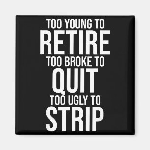Too young to retire too broke to quit to ugly to magnet