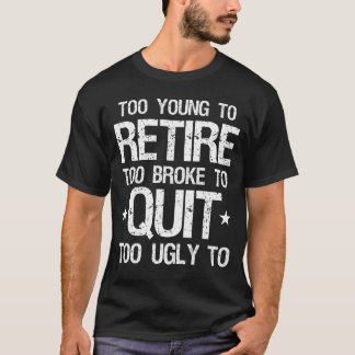 Too Young to Retire Too Broke to Quit Too Ugly to  T-Shirt