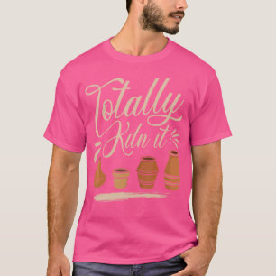 Totally Kiln It Pottery Lover Ceramic Artist Funny T-Shirt
