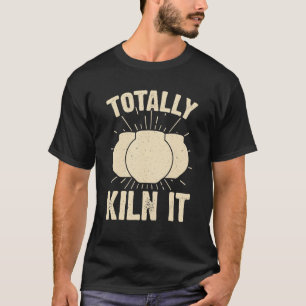 Totally Kiln It Sarcastic Ceramic Artist Clay Make T-Shirt