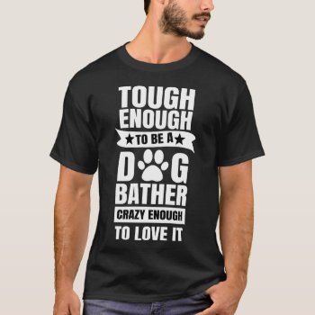 Tough Enough To Be A Dog Bather Crazy Enough To Lo T-shirt by RainbowChild_Art at Zazzle
