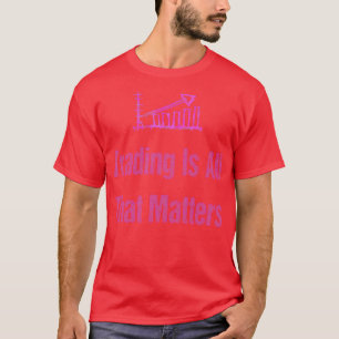 Trading Is All That Matters3 T-Shirt