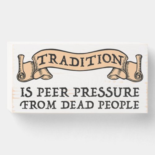 Tradition Is Peer Pressure From Dead People Wooden Box Sign