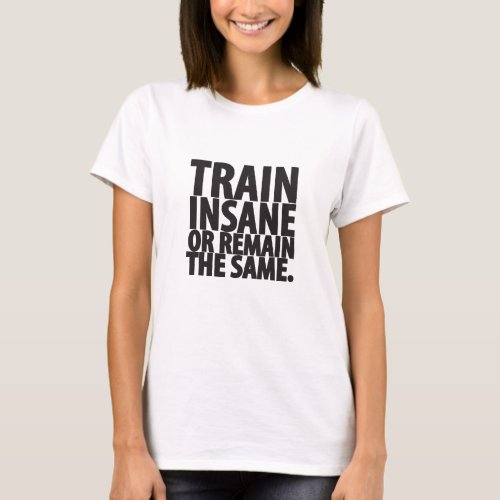 Train insane or remain the same T_Shirt