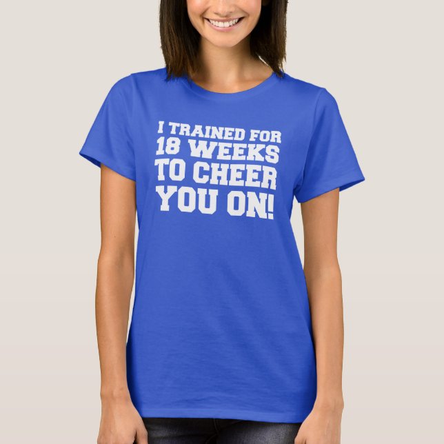 Trained For 18 Weeks To Cheer You On T-Shirt (Front)