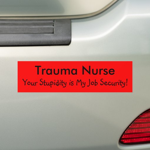 Trauma Nurse, Your Stupidity is My Job Security! Bumper Sticker | Zazzle