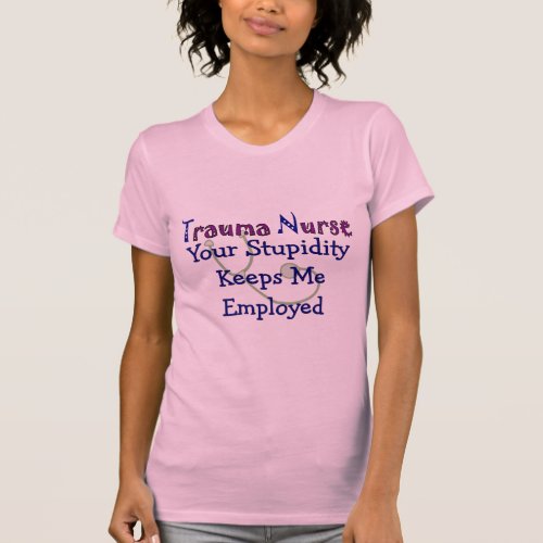 Trauma Nurse Your stupidity Keeps Me Employed T_Shirt