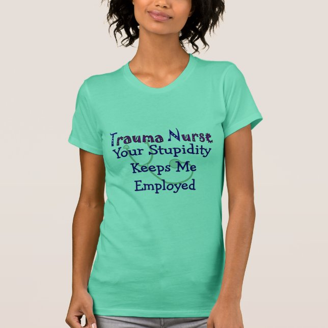 Trauma Nurse Your stupidity Keeps Me Employed T-Shirt (Front)