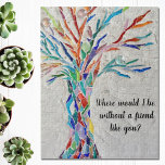 Tree Of Life Friends Jigsaw Puzzle<br><div class="desc">This decorative jigsaw puzzle features a mosaic tree in rainbow colors and the words, 
"Where would I be without a friend like you?"
Because we create our artwork you won't find this exact image from other designers.
Original Mosaic © Michele Davies.</div>