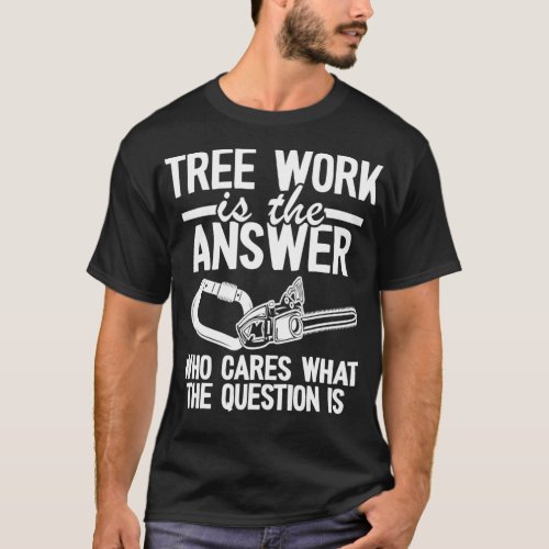 Tree Work Is The Answer Tree Climber Jokes Dad Arb T_Shirt