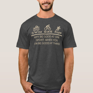 Triathlon Why Be Good At One Sport When You Can Be T-Shirt